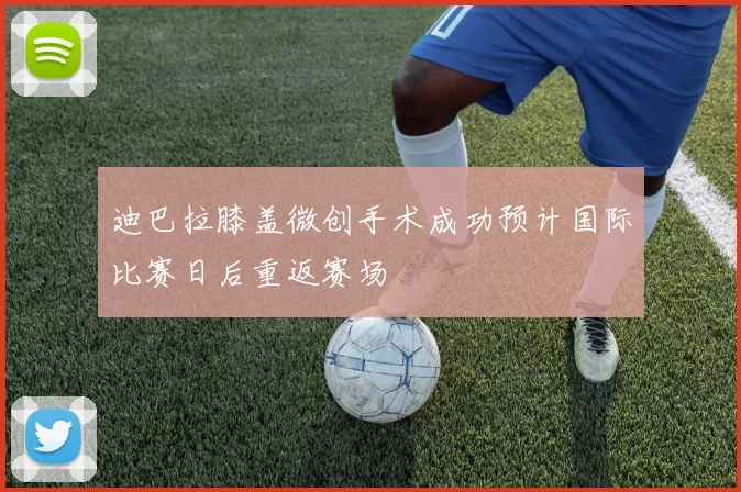 迪巴拉膝盖微创手术成功预计国际比赛日后重返赛场