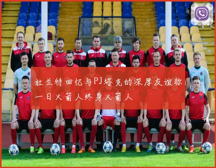 杜兰特回忆与PJ塔克的深厚友谊称一日火箭人终身火箭人