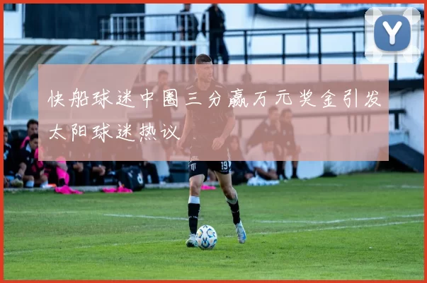 快船球迷中圈三分赢万元奖金引发太阳球迷热议