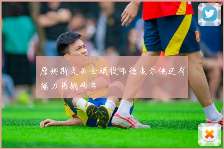 詹姆斯是否会退役韦德表示他还有能力再战两年
