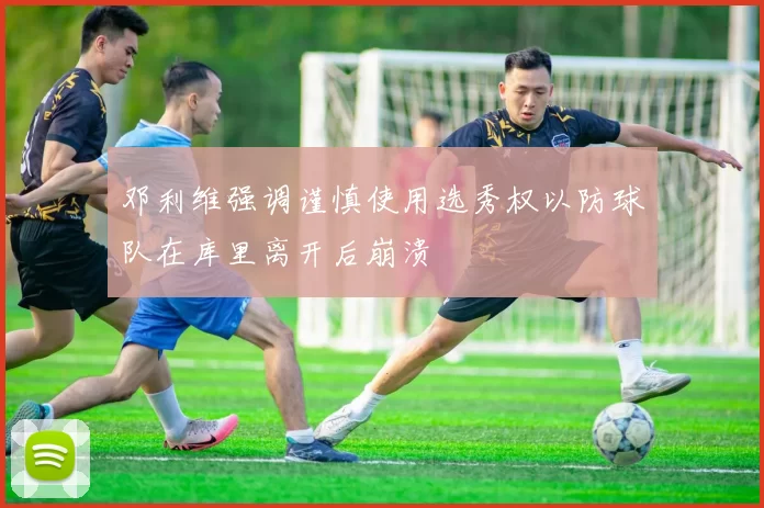 邓利维强调谨慎使用选秀权以防球队在库里离开后崩溃