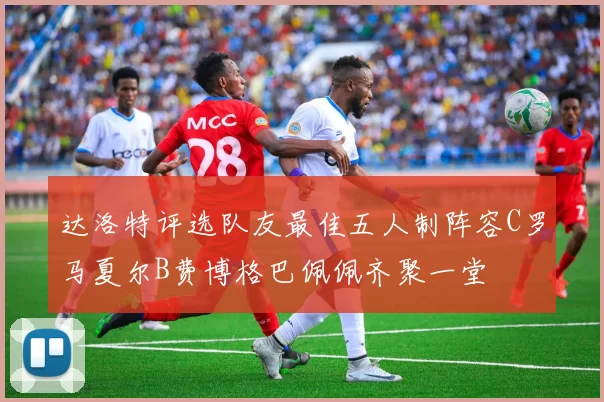 达洛特评选队友最佳五人制阵容C罗马夏尔B费博格巴佩佩齐聚一堂