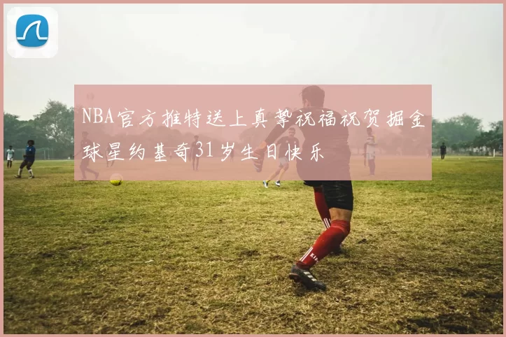 NBA官方推特送上真挚祝福祝贺掘金球星约基奇31岁生日快乐