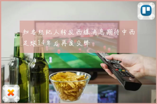 知名经纪人转发西媒消息期待中西足球14年后再度交锋