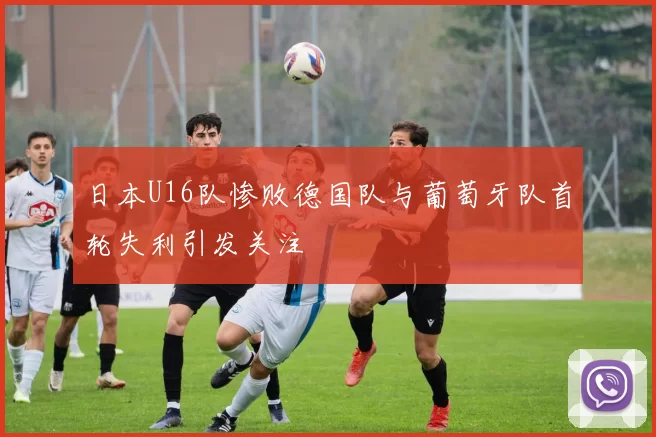 日本U16队惨败德国队与葡萄牙队首轮失利引发关注