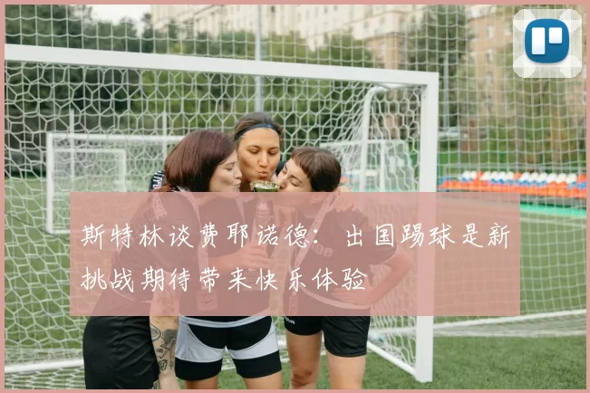 斯特林谈费耶诺德：出国踢球是新挑战期待带来快乐体验