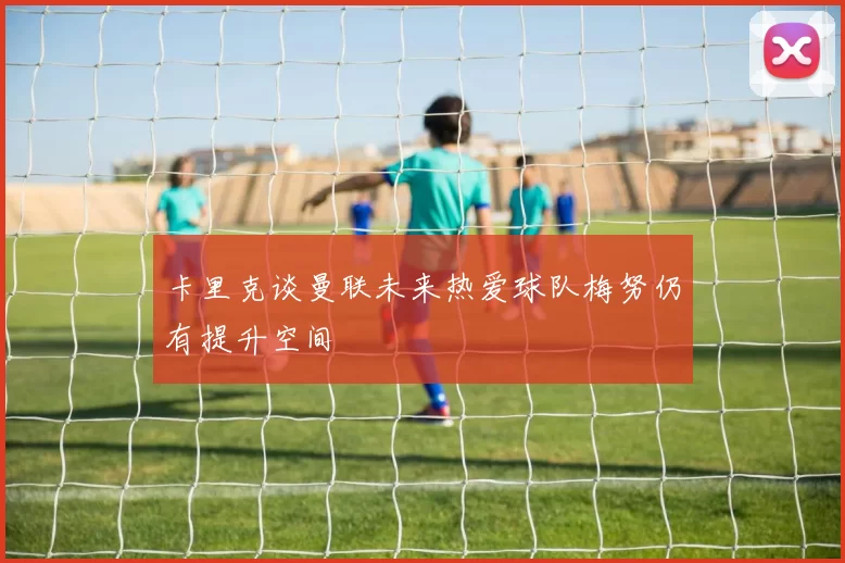 卡里克谈曼联未来热爱球队梅努仍有提升空间