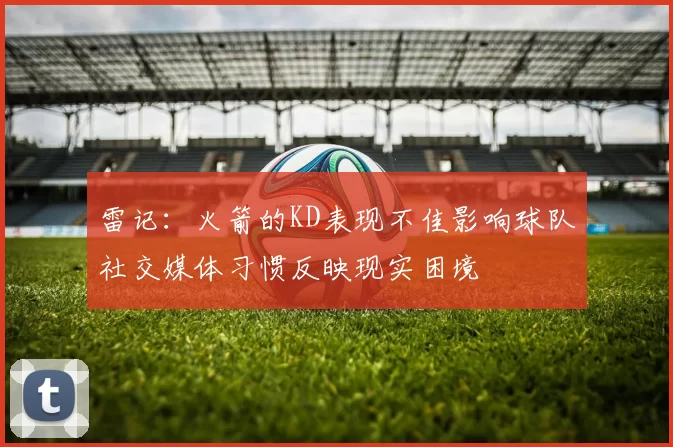 雷记：火箭的KD表现不佳影响球队社交媒体习惯反映现实困境