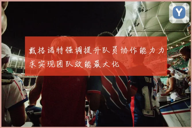 戴格诺特强调提升队员协作能力力求实现团队效能最大化