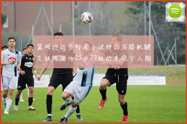 篮网迎战步行者小波特因右膝肌腱炎缺阵场均25分72板的表现令人期待