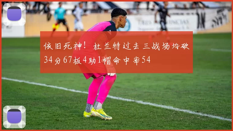 依旧死神！杜兰特过去三战场均砍34分67板4助1帽命中率54