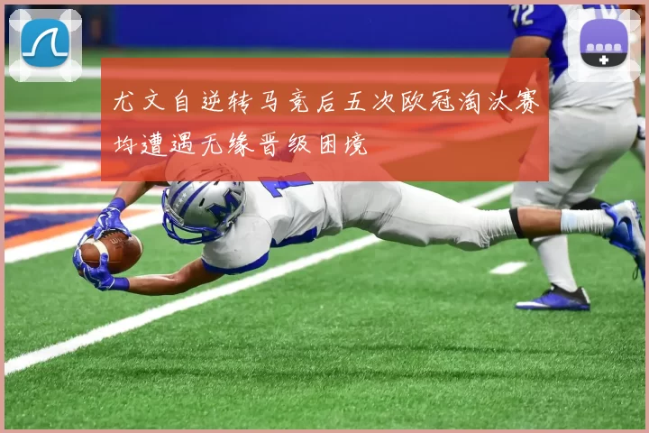 尤文自逆转马竞后五次欧冠淘汰赛均遭遇无缘晋级困境