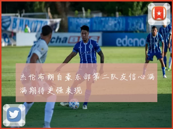 杰伦布朗自豪东部第二队友信心满满期待更强表现