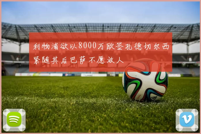 利物浦欲以8000万欧签孔德切尔西紧随其后巴萨不愿放人