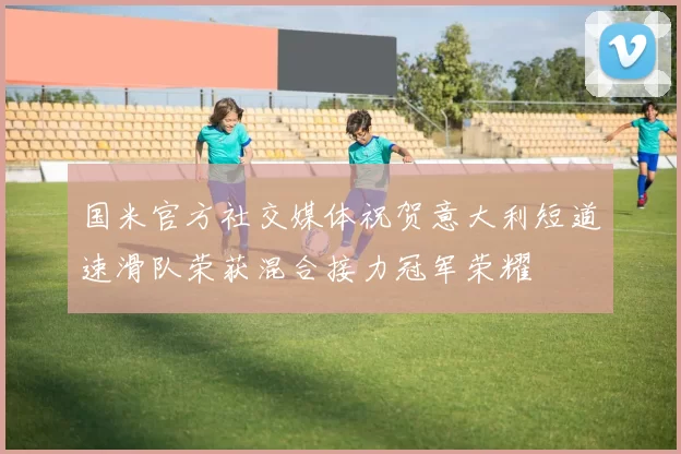 国米官方社交媒体祝贺意大利短道速滑队荣获混合接力冠军荣耀