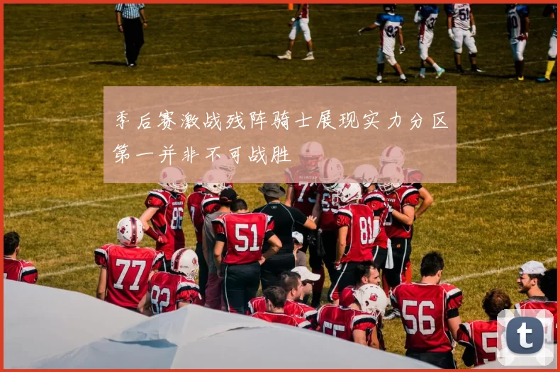 季后赛激战残阵骑士展现实力分区第一并非不可战胜