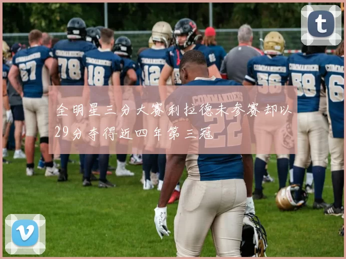 全明星三分大赛利拉德未参赛却以29分夺得近四年第三冠
