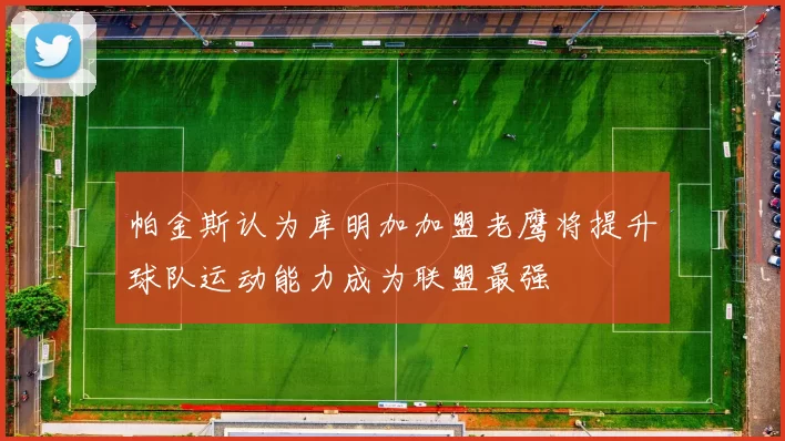 帕金斯认为库明加加盟老鹰将提升球队运动能力成为联盟最强