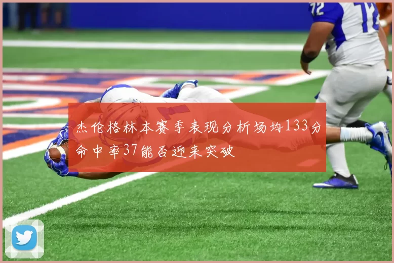 杰伦格林本赛季表现分析场均133分命中率37能否迎来突破