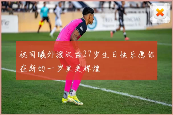 祝同曦外援汉兹27岁生日快乐愿你在新的一岁里更辉煌
