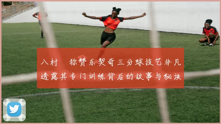 八村塁称赞东契奇三分球技艺非凡透露其专门训练背后的故事与秘诀