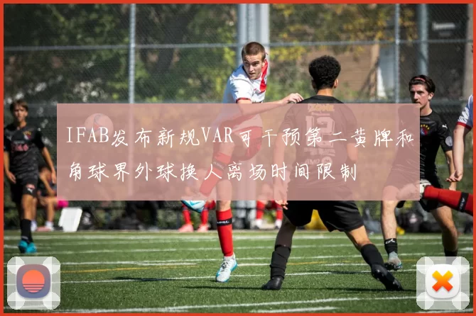 IFAB发布新规VAR可干预第二黄牌和角球界外球换人离场时间限制