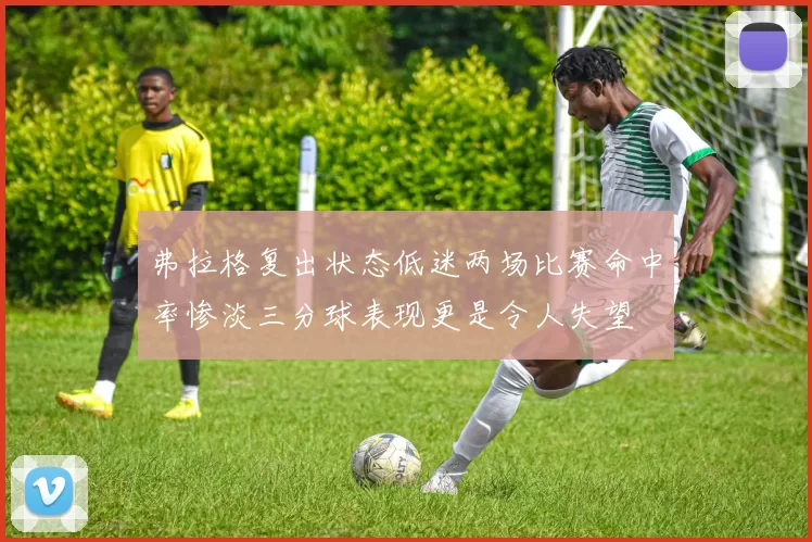 弗拉格复出状态低迷两场比赛命中率惨淡三分球表现更是令人失望