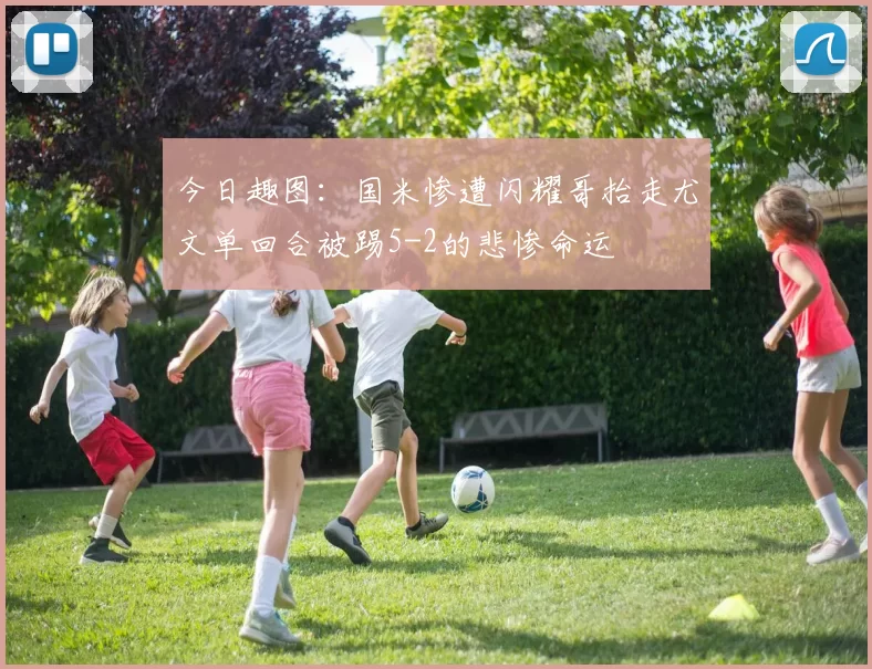 今日趣图：国米惨遭闪耀哥抬走尤文单回合被踢5-2的悲惨命运