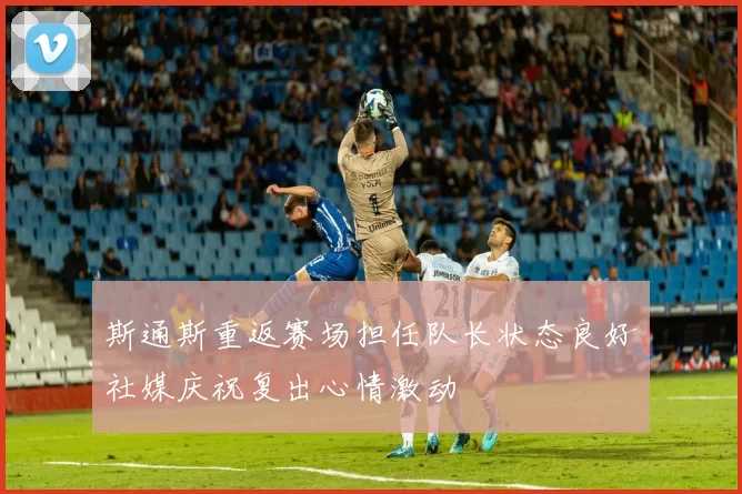 斯通斯重返赛场担任队长状态良好社媒庆祝复出心情激动