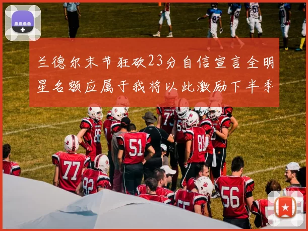 兰德尔末节狂砍23分自信宣言全明星名额应属于我将以此激励下半季表现