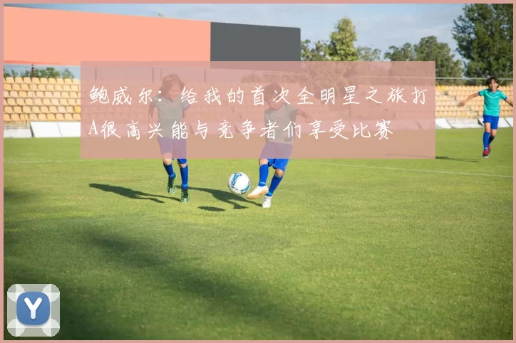 鲍威尔：给我的首次全明星之旅打A很高兴能与竞争者们享受比赛