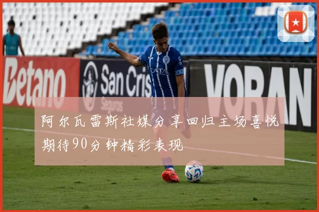 阿尔瓦雷斯社媒分享回归主场喜悦期待90分钟精彩表现