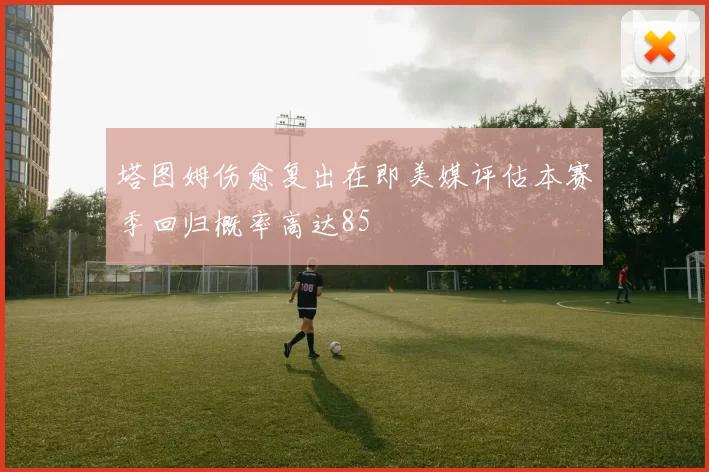 塔图姆伤愈复出在即美媒评估本赛季回归概率高达85