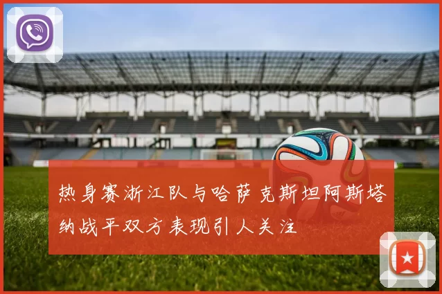 热身赛浙江队与哈萨克斯坦阿斯塔纳战平双方表现引人关注