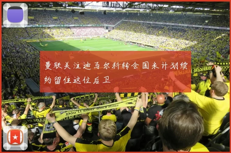 曼联关注迪马尔科转会国米计划续约留住这位后卫