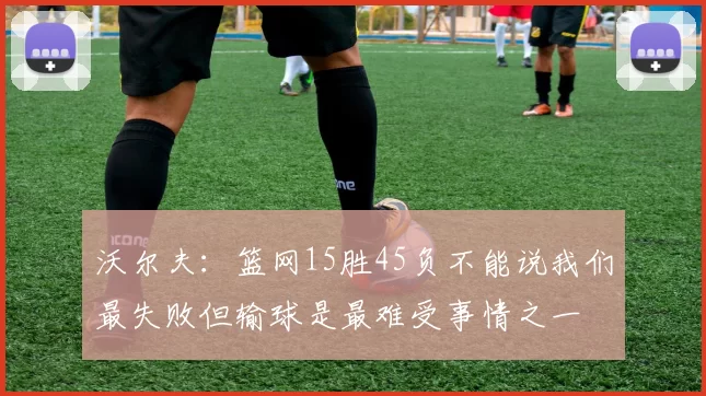 沃尔夫：篮网15胜45负不能说我们最失败但输球是最难受事情之一