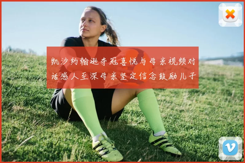 凯沙约翰逊夺冠喜悦与母亲视频对话感人至深母亲坚定信念鼓励儿子追梦