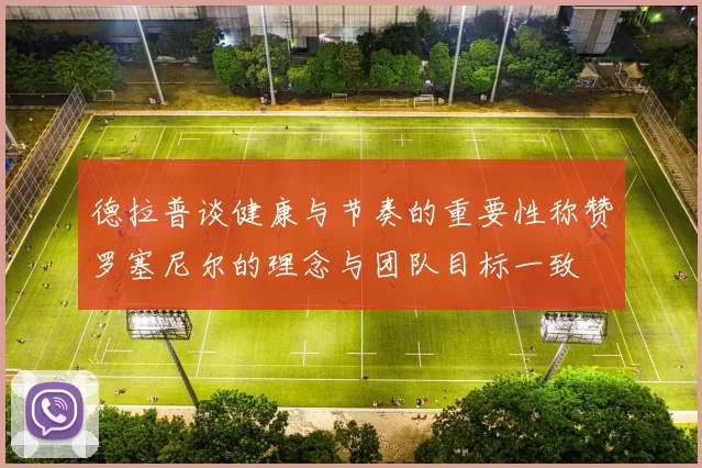 德拉普谈健康与节奏的重要性称赞罗塞尼尔的理念与团队目标一致