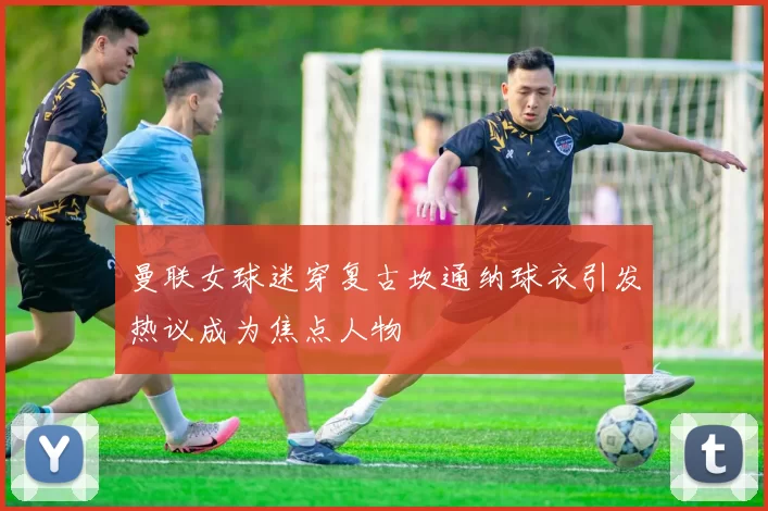 曼联女球迷穿复古坎通纳球衣引发热议成为焦点人物