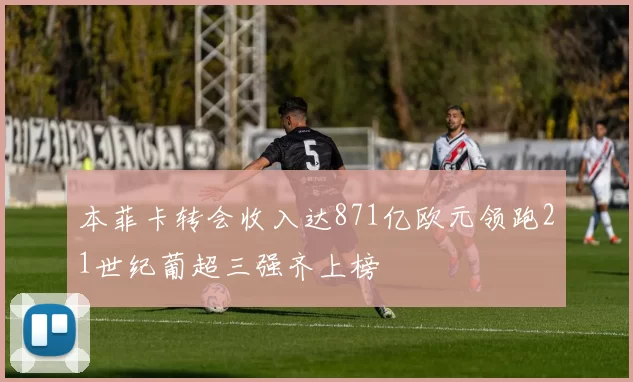 本菲卡转会收入达871亿欧元领跑21世纪葡超三强齐上榜