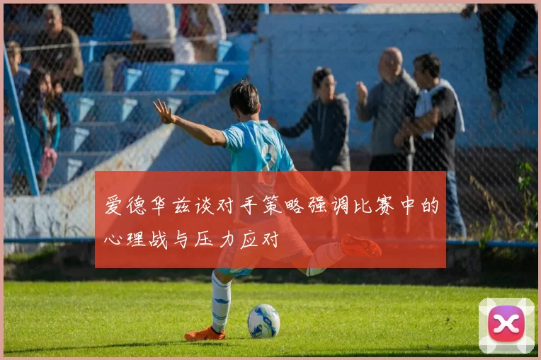 爱德华兹谈对手策略强调比赛中的心理战与压力应对