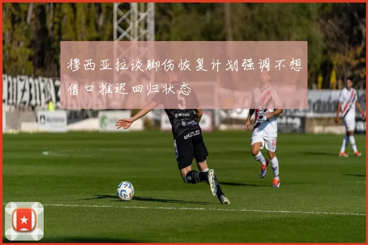 穆西亚拉谈脚伤恢复计划强调不想借口推迟回归状态