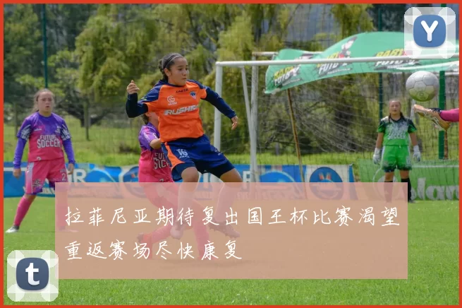 拉菲尼亚期待复出国王杯比赛渴望重返赛场尽快康复